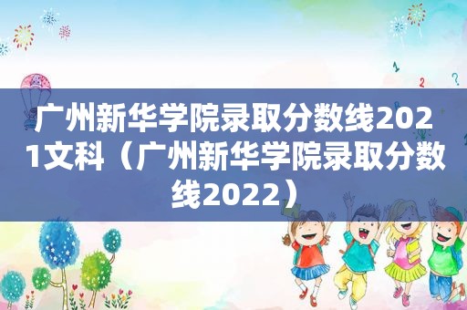 广州新华学院录取分数线2021文科（广州新华学院录取分数线2022）