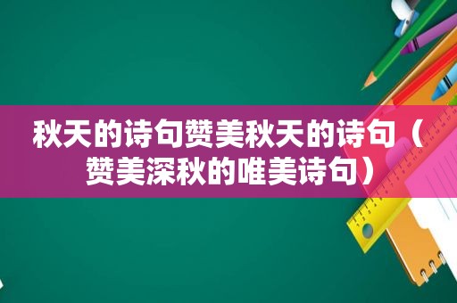 秋天的诗句赞美秋天的诗句（赞美深秋的唯美诗句）