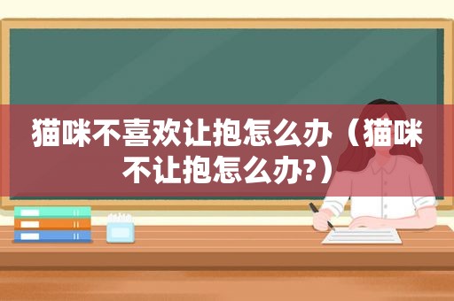 猫咪不喜欢让抱怎么办（猫咪不让抱怎么办?）