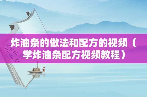 炸油条的做法和配方的视频（学炸油条配方视频教程）