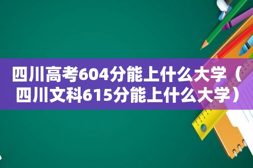 四川高考604分能上什么大学（四川文科615分能上什么大学）