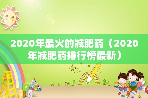 2020年最火的减肥药（2020年减肥药排行榜最新）