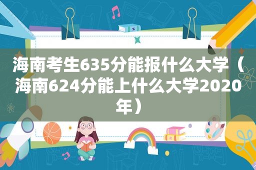 海南考生635分能报什么大学（海南624分能上什么大学2020年）