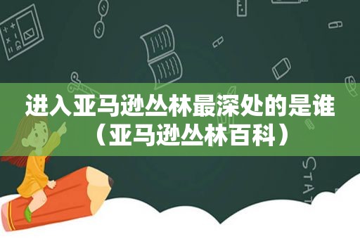 进入亚马逊丛林最深处的是谁（亚马逊丛林百科）