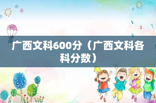 广西文科600分（广西文科各科分数）