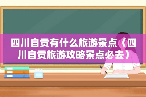 四川自贡有什么旅游景点（四川自贡旅游攻略景点必去）