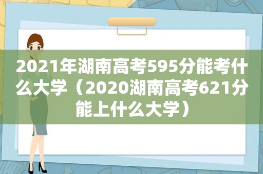 2021年湖南高考595分能考什么大学（2020湖南高考621分能上什么大学）