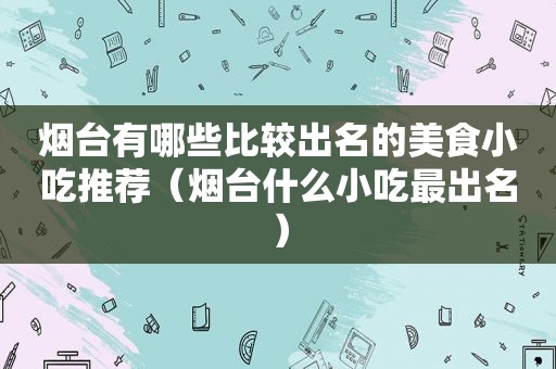 烟台有哪些比较出名的美食小吃推荐（烟台什么小吃最出名）