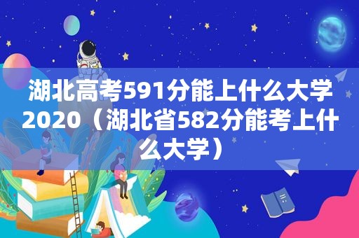 湖北高考591分能上什么大学2020（湖北省582分能考上什么大学）