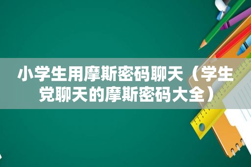 小学生用摩斯密码聊天（学生党聊天的摩斯密码大全）