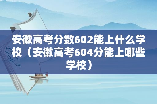 安徽高考分数602能上什么学校（安徽高考604分能上哪些学校）