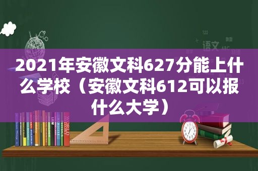 2021年安徽文科627分能上什么学校（安徽文科612可以报什么大学）