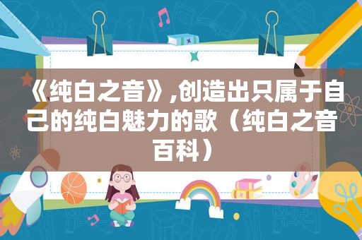 《纯白之音》,创造出只属于自己的纯白魅力的歌（纯白之音百科）