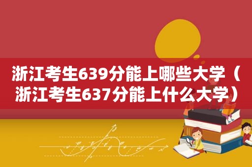 浙江考生639分能上哪些大学（浙江考生637分能上什么大学）