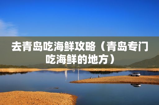 去青岛吃海鲜攻略（青岛专门吃海鲜的地方）