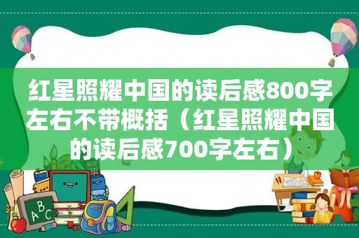 红星照耀中国的读后感800字左右不带概括（红星照耀中国的读后感700字左右）