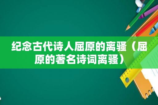 纪念古代诗人屈原的离骚（屈原的著名诗词离骚）