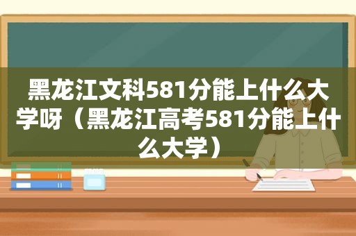 黑龙江文科581分能上什么大学呀（黑龙江高考581分能上什么大学）