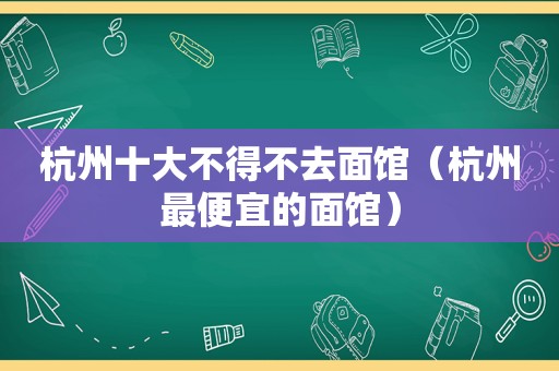 杭州十大不得不去面馆（杭州最便宜的面馆）