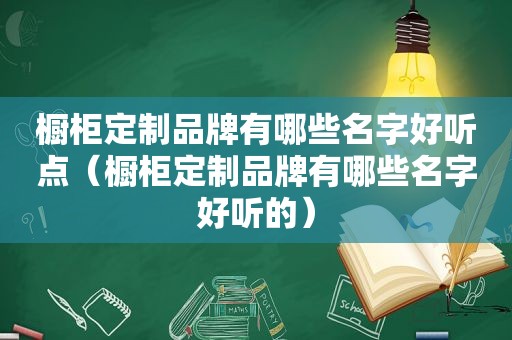 橱柜定制品牌有哪些名字好听点（橱柜定制品牌有哪些名字好听的）