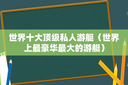 世界十大顶级私人游艇（世界上最豪华最大的游艇）