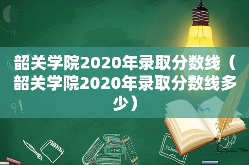 韶关学院2020年录取分数线（韶关学院2020年录取分数线多少）