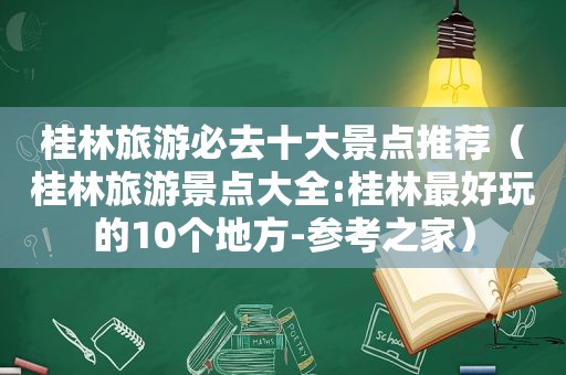 桂林旅游必去十大景点推荐（桂林旅游景点大全:桂林最好玩的10个地方-参考之家）