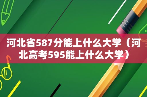 河北省587分能上什么大学（河北高考595能上什么大学）