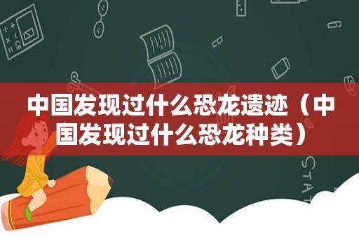 中国发现过什么恐龙遗迹（中国发现过什么恐龙种类）