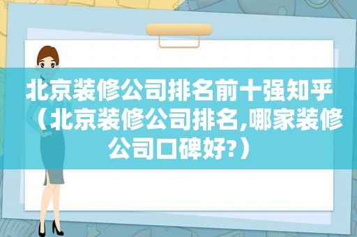 北京装修公司排名前十强知乎（北京装修公司排名,哪家装修公司口碑好?）