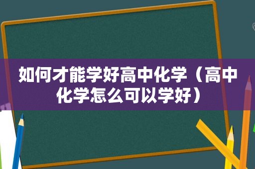 如何才能学好高中化学（高中化学怎么可以学好）