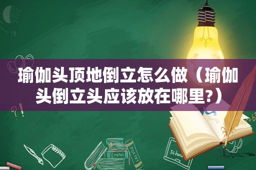 瑜伽头顶地倒立怎么做（瑜伽头倒立头应该放在哪里?）