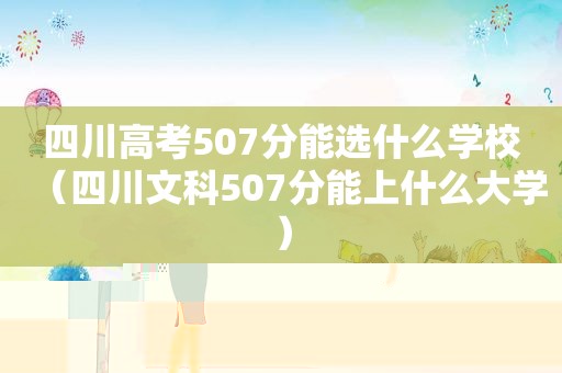 四川高考507分能选什么学校（四川文科507分能上什么大学）