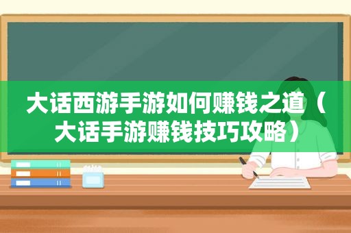 大话西游手游如何赚钱之道（大话手游赚钱技巧攻略）