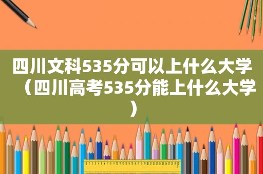 四川文科535分可以上什么大学（四川高考535分能上什么大学）