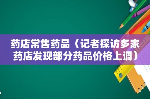 药店常售药品（记者探访多家药店发现部分药品价格上调）