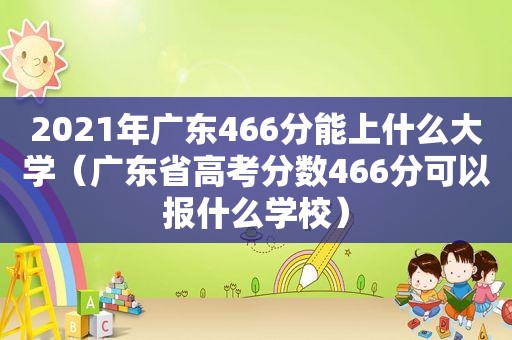 2021年广东466分能上什么大学（广东省高考分数466分可以报什么学校）