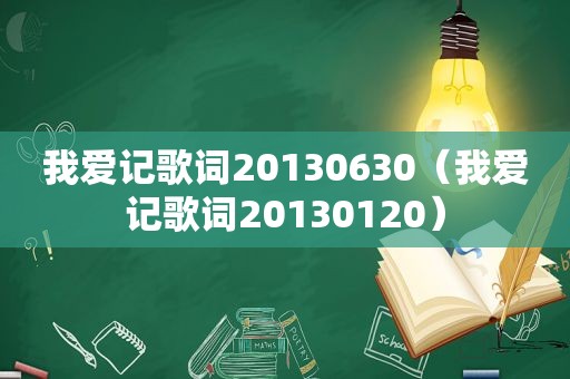 我爱记歌词20130630（我爱记歌词20130120）