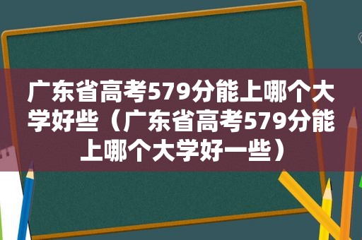 广东省高考579分能上哪个大学好些（广东省高考579分能上哪个大学好一些）