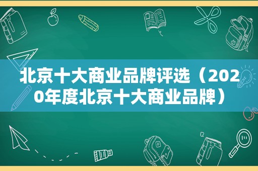 北京十大商业品牌评选（2020年度北京十大商业品牌）