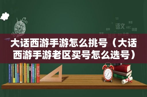 大话西游手游怎么挑号（大话西游手游老区买号怎么选号）