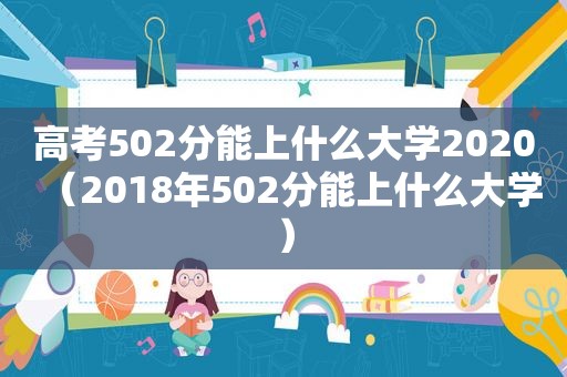 高考502分能上什么大学2020（2018年502分能上什么大学）