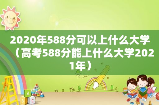 2020年588分可以上什么大学（高考588分能上什么大学2021年）