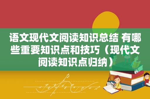 语文现代文阅读知识总结 有哪些重要知识点和技巧（现代文阅读知识点归纳）