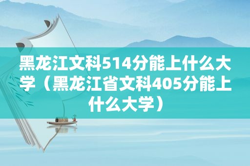 黑龙江文科514分能上什么大学（黑龙江省文科405分能上什么大学）