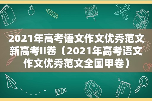 2021年高考语文作文优秀范文新高考II卷（2021年高考语文作文优秀范文全国甲卷）