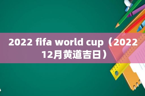 2022 fifa world cup（2022 12月黄道吉日）