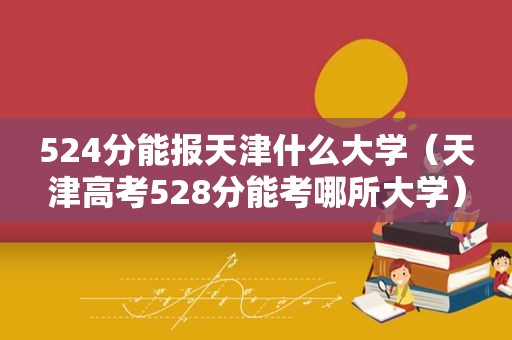 524分能报天津什么大学（天津高考528分能考哪所大学）