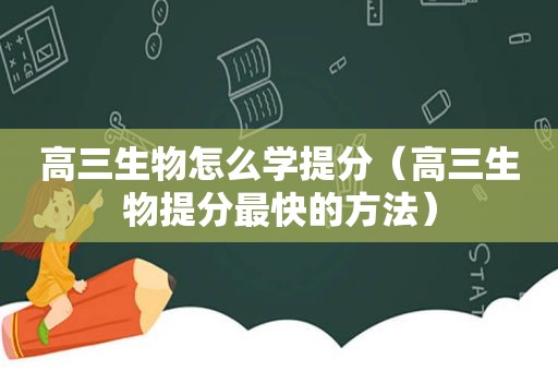 高三生物怎么学提分（高三生物提分最快的方法）