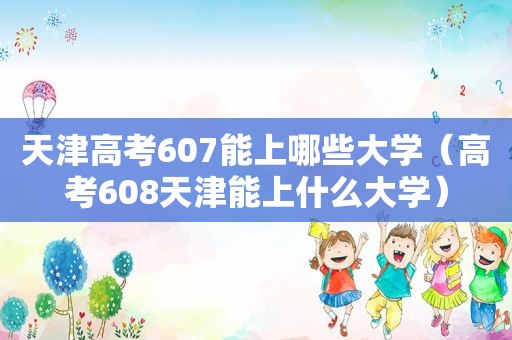 天津高考607能上哪些大学（高考608天津能上什么大学）